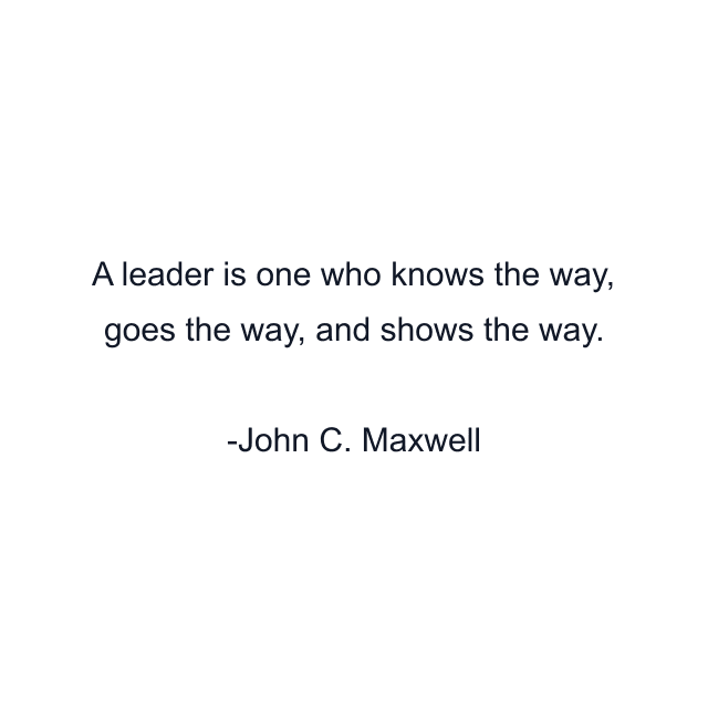 A leader is one who knows the way, goes the way, and shows the way.