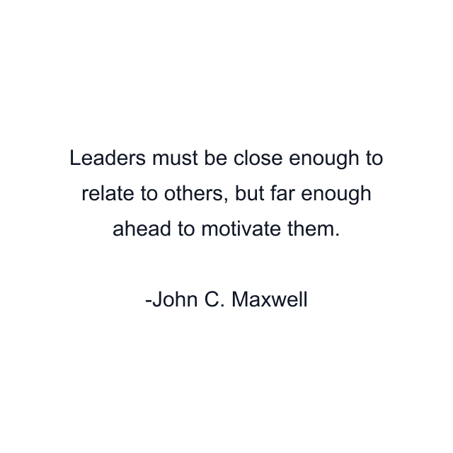 Leaders must be close enough to relate to others, but far enough ahead to motivate them.