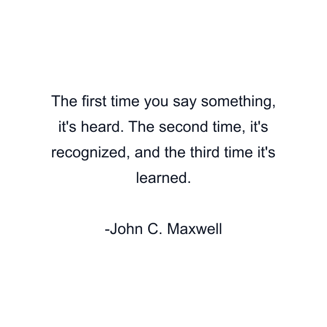 The first time you say something, it's heard. The second time, it's recognized, and the third time it's learned.