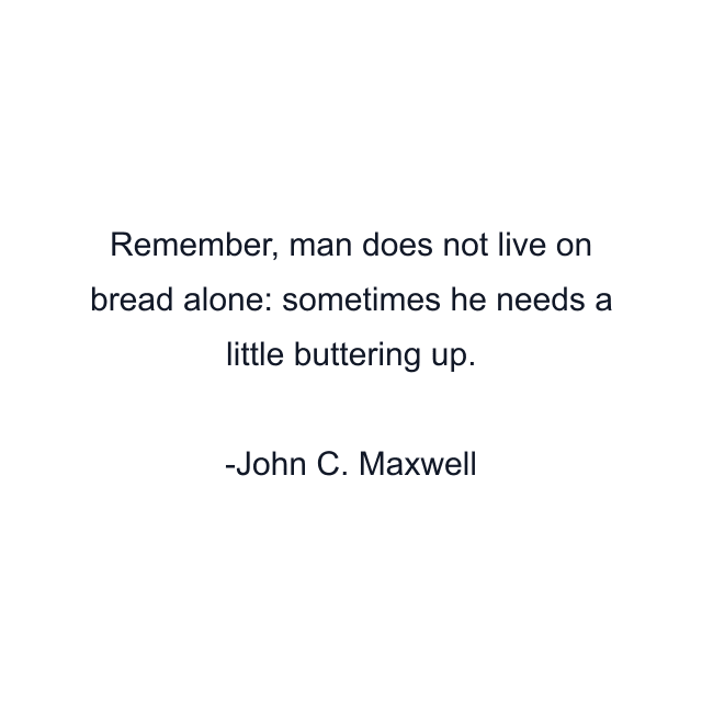 Remember, man does not live on bread alone: sometimes he needs a little buttering up.