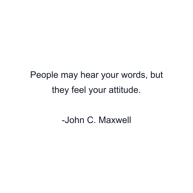 People may hear your words, but they feel your attitude.