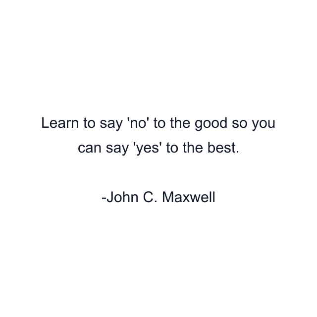 Learn to say 'no' to the good so you can say 'yes' to the best.