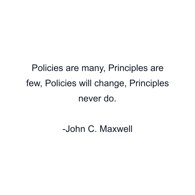 Policies are many, Principles are few, Policies will change, Principles never do.