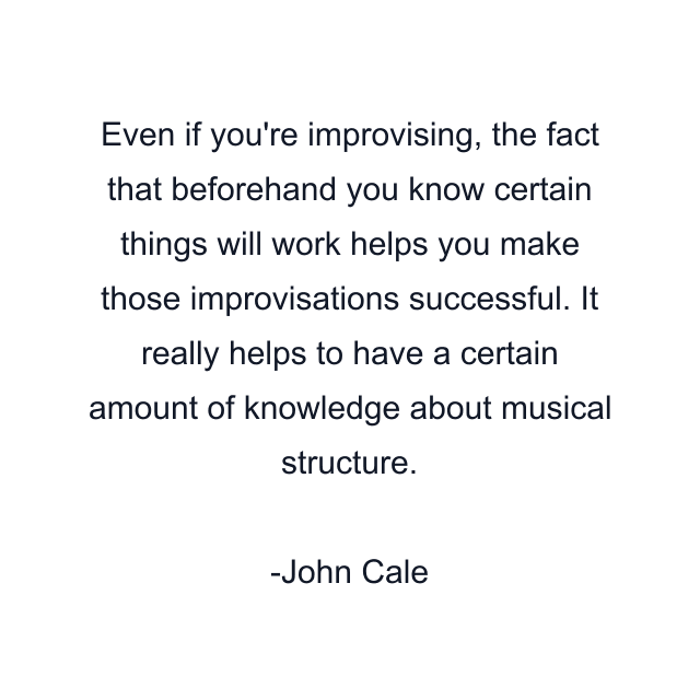 Even if you're improvising, the fact that beforehand you know certain things will work helps you make those improvisations successful. It really helps to have a certain amount of knowledge about musical structure.