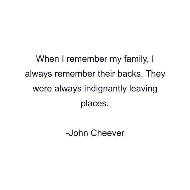 When I remember my family, I always remember their backs. They were always indignantly leaving places.