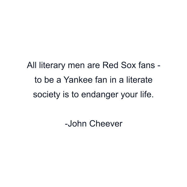 All literary men are Red Sox fans - to be a Yankee fan in a literate society is to endanger your life.