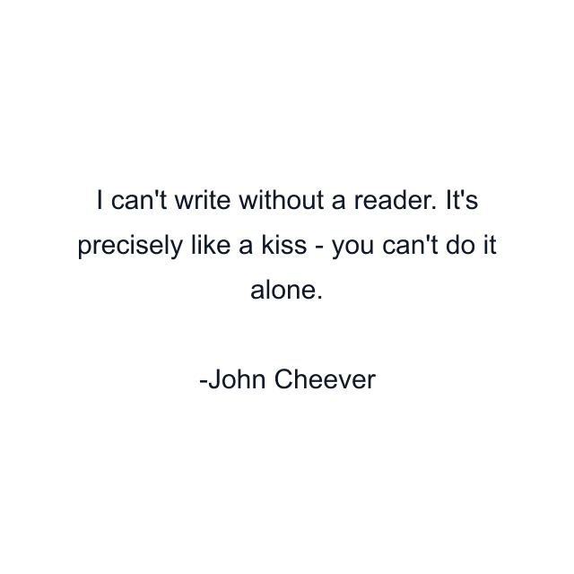 I can't write without a reader. It's precisely like a kiss - you can't do it alone.