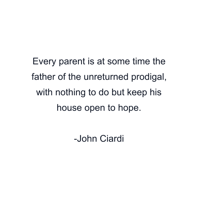 Every parent is at some time the father of the unreturned prodigal, with nothing to do but keep his house open to hope.