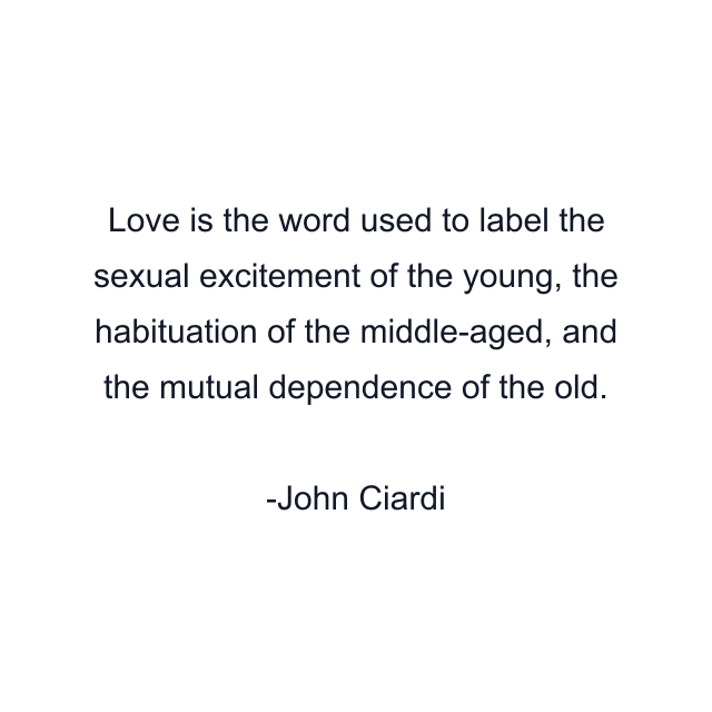 Love is the word used to label the sexual excitement of the young, the habituation of the middle-aged, and the mutual dependence of the old.