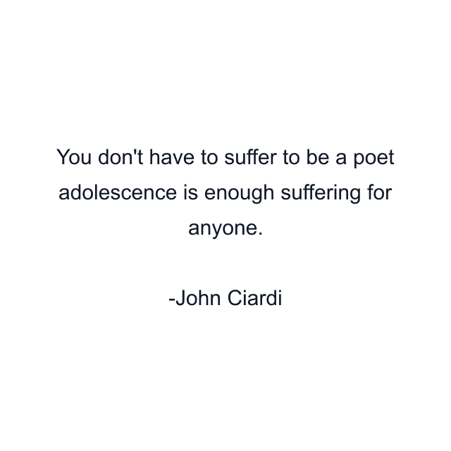 You don't have to suffer to be a poet adolescence is enough suffering for anyone.