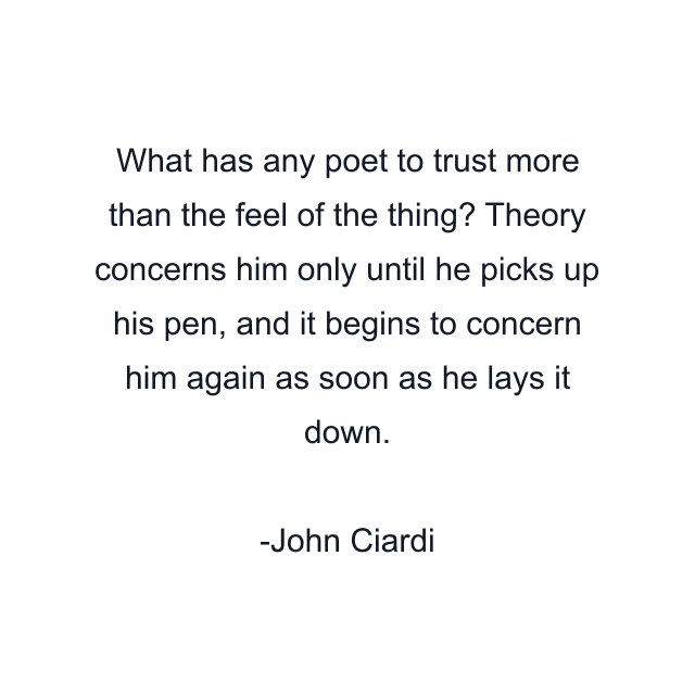 What has any poet to trust more than the feel of the thing? Theory concerns him only until he picks up his pen, and it begins to concern him again as soon as he lays it down.