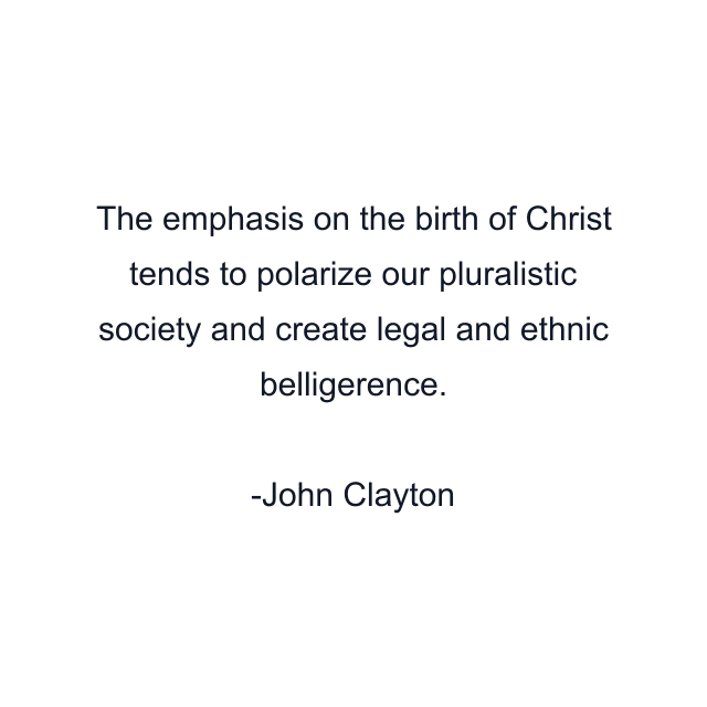 The emphasis on the birth of Christ tends to polarize our pluralistic society and create legal and ethnic belligerence.