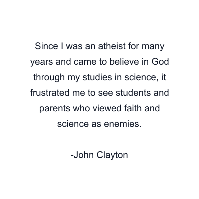 Since I was an atheist for many years and came to believe in God through my studies in science, it frustrated me to see students and parents who viewed faith and science as enemies.