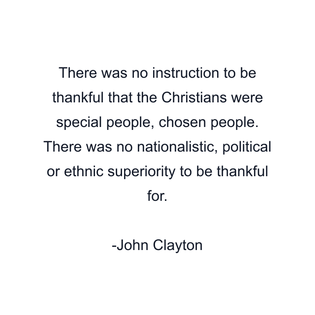 There was no instruction to be thankful that the Christians were special people, chosen people. There was no nationalistic, political or ethnic superiority to be thankful for.