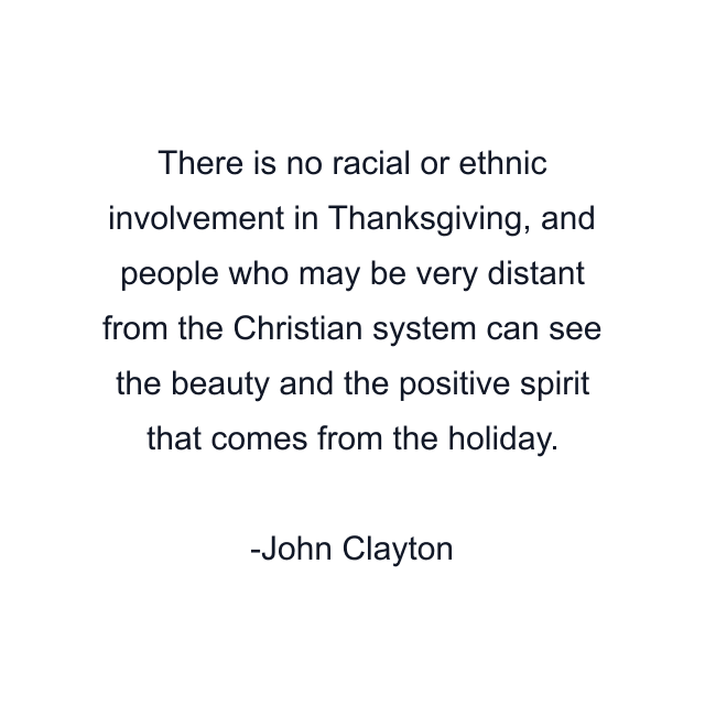 There is no racial or ethnic involvement in Thanksgiving, and people who may be very distant from the Christian system can see the beauty and the positive spirit that comes from the holiday.