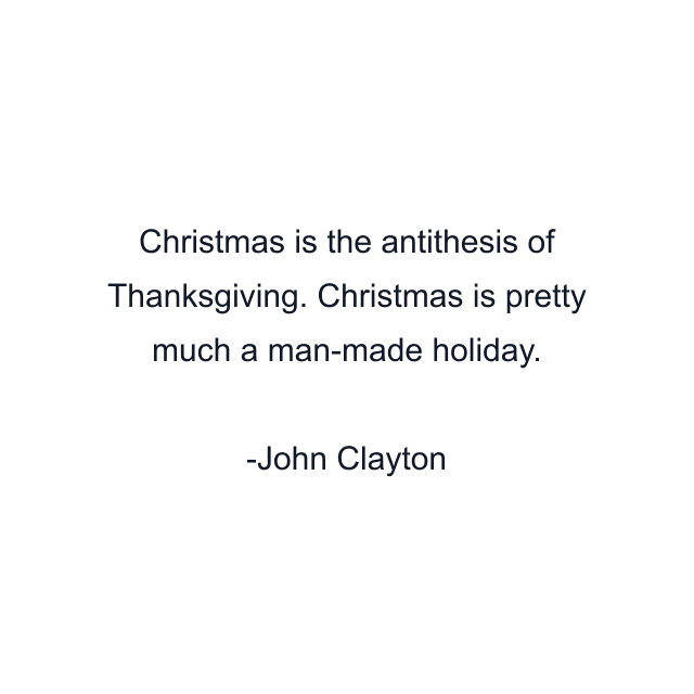 Christmas is the antithesis of Thanksgiving. Christmas is pretty much a man-made holiday.