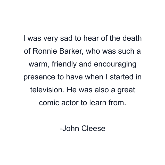 I was very sad to hear of the death of Ronnie Barker, who was such a warm, friendly and encouraging presence to have when I started in television. He was also a great comic actor to learn from.