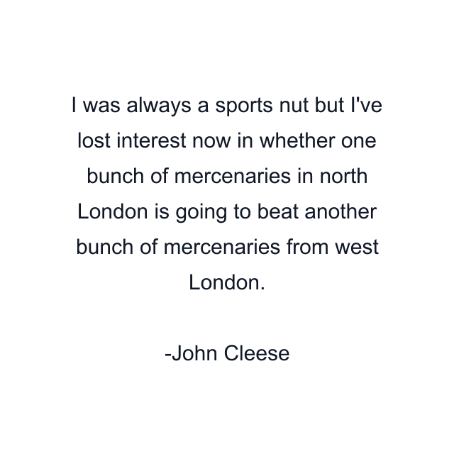 I was always a sports nut but I've lost interest now in whether one bunch of mercenaries in north London is going to beat another bunch of mercenaries from west London.