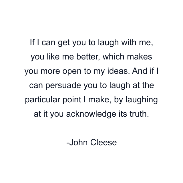 If I can get you to laugh with me, you like me better, which makes you more open to my ideas. And if I can persuade you to laugh at the particular point I make, by laughing at it you acknowledge its truth.