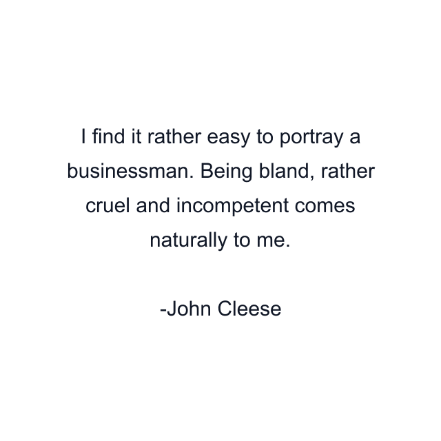 I find it rather easy to portray a businessman. Being bland, rather cruel and incompetent comes naturally to me.