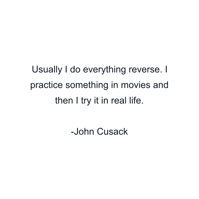 Usually I do everything reverse. I practice something in movies and then I try it in real life.