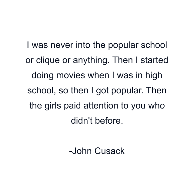 I was never into the popular school or clique or anything. Then I started doing movies when I was in high school, so then I got popular. Then the girls paid attention to you who didn't before.