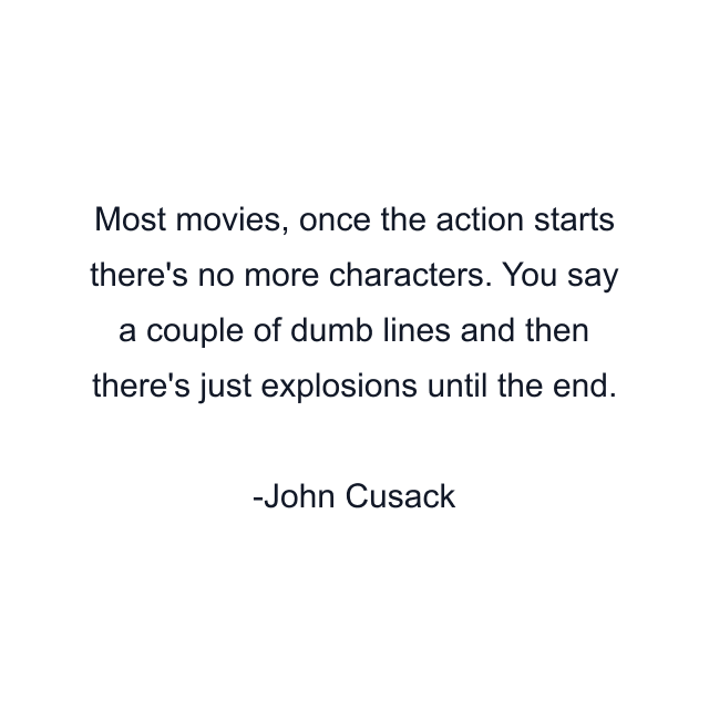 Most movies, once the action starts there's no more characters. You say a couple of dumb lines and then there's just explosions until the end.