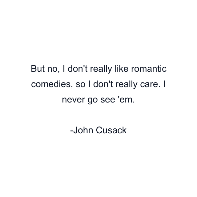 But no, I don't really like romantic comedies, so I don't really care. I never go see 'em.