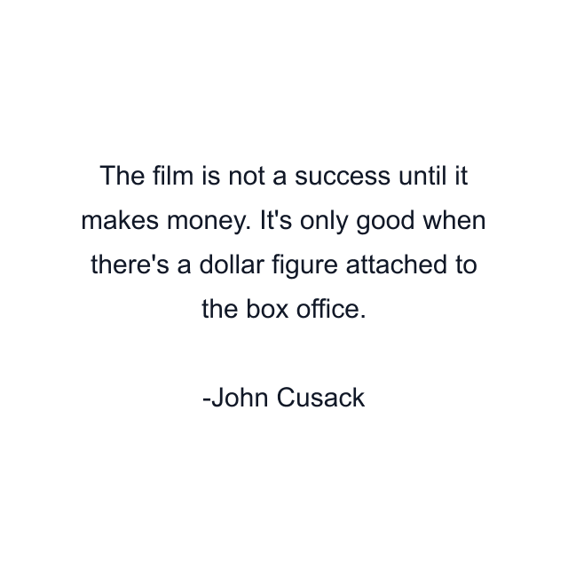 The film is not a success until it makes money. It's only good when there's a dollar figure attached to the box office.