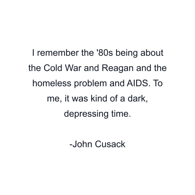 I remember the '80s being about the Cold War and Reagan and the homeless problem and AIDS. To me, it was kind of a dark, depressing time.