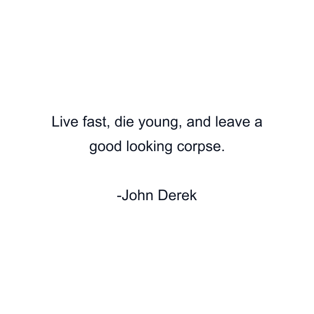 Live fast, die young, and leave a good looking corpse.