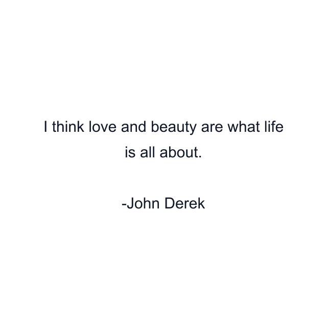 I think love and beauty are what life is all about.