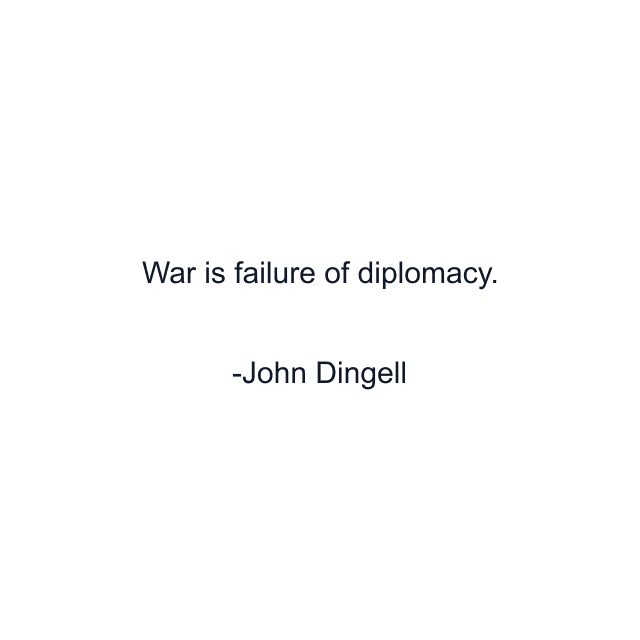 War is failure of diplomacy.