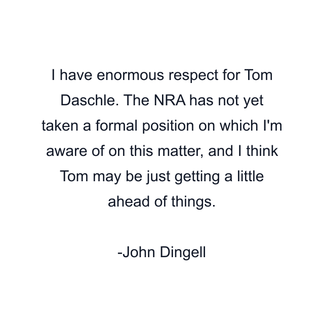 I have enormous respect for Tom Daschle. The NRA has not yet taken a formal position on which I'm aware of on this matter, and I think Tom may be just getting a little ahead of things.