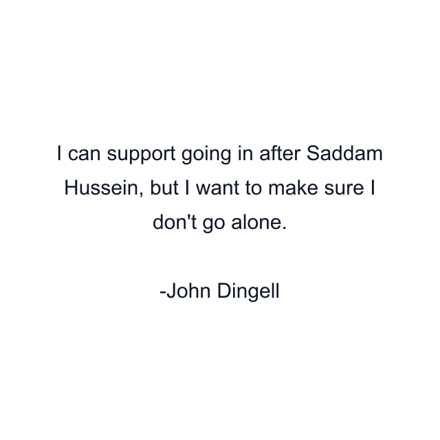 I can support going in after Saddam Hussein, but I want to make sure I don't go alone.