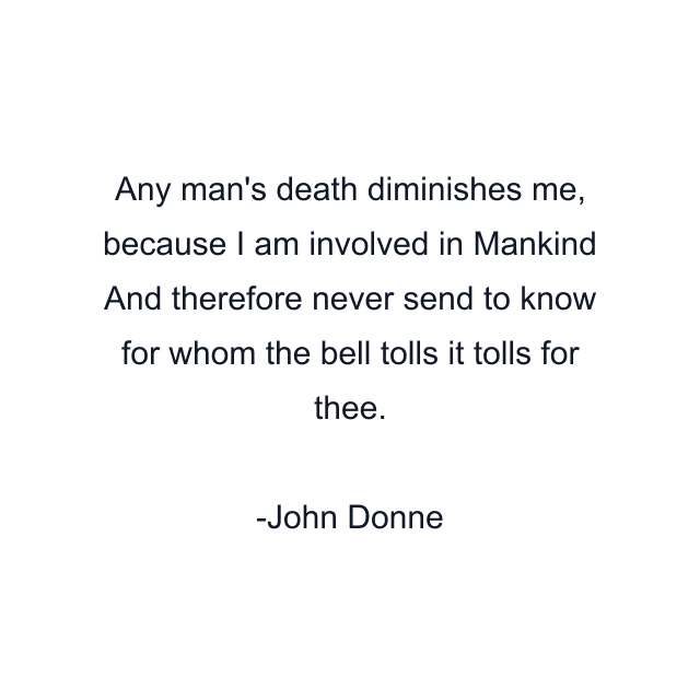 Any man's death diminishes me, because I am involved in Mankind And therefore never send to know for whom the bell tolls it tolls for thee.