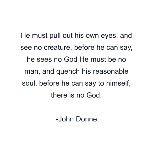 He must pull out his own eyes, and see no creature, before he can say, he sees no God He must be no man, and quench his reasonable soul, before he can say to himself, there is no God.