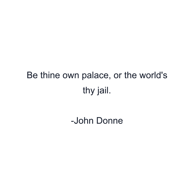 Be thine own palace, or the world's thy jail.