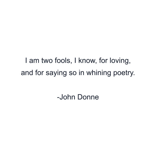 I am two fools, I know, for loving, and for saying so in whining poetry.