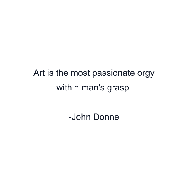 Art is the most passionate orgy within man's grasp.