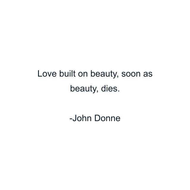 Love built on beauty, soon as beauty, dies.