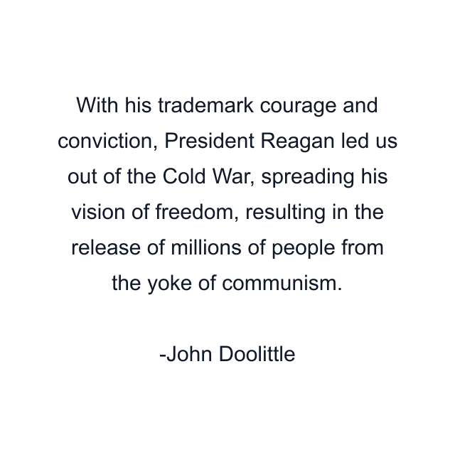 With his trademark courage and conviction, President Reagan led us out of the Cold War, spreading his vision of freedom, resulting in the release of millions of people from the yoke of communism.