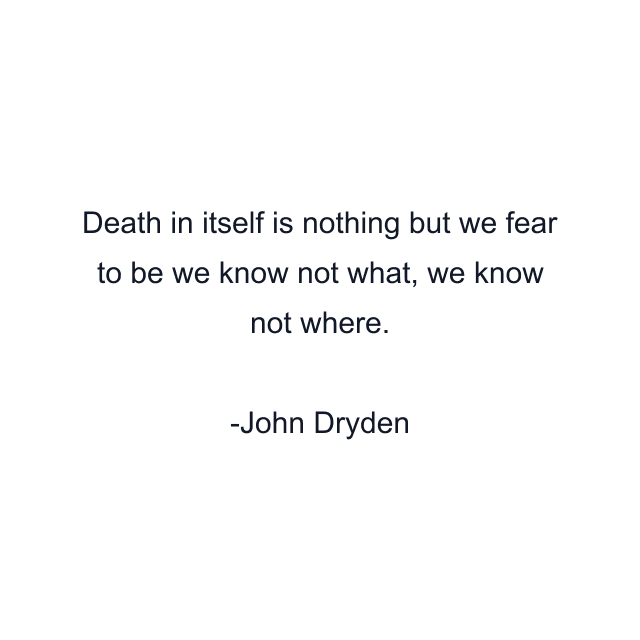 Death in itself is nothing but we fear to be we know not what, we know not where.