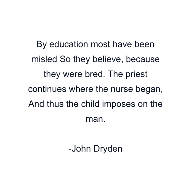 By education most have been misled So they believe, because they were bred. The priest continues where the nurse began, And thus the child imposes on the man.