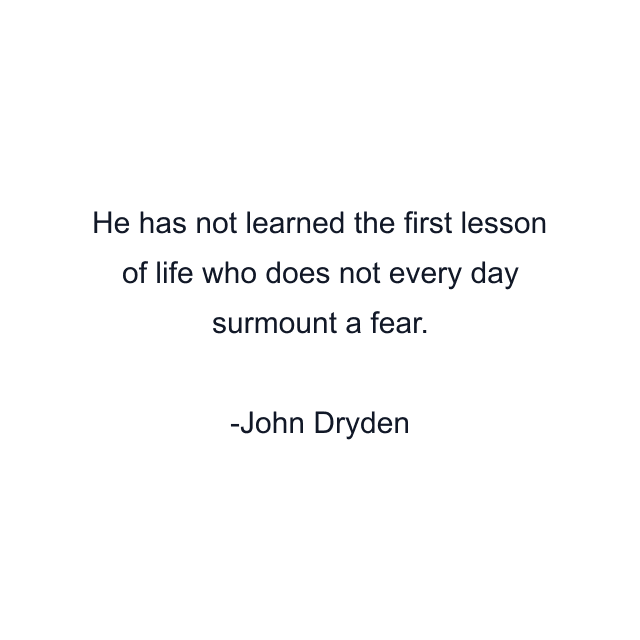 He has not learned the first lesson of life who does not every day surmount a fear.