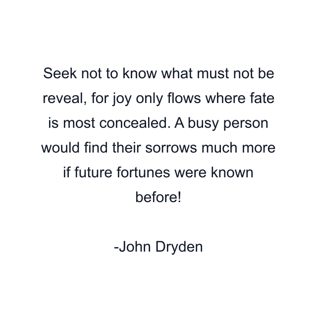 Seek not to know what must not be reveal, for joy only flows where fate is most concealed. A busy person would find their sorrows much more if future fortunes were known before!