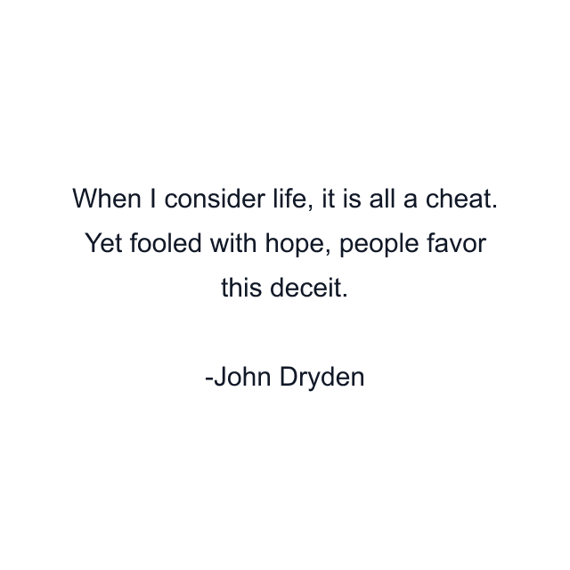 When I consider life, it is all a cheat. Yet fooled with hope, people favor this deceit.