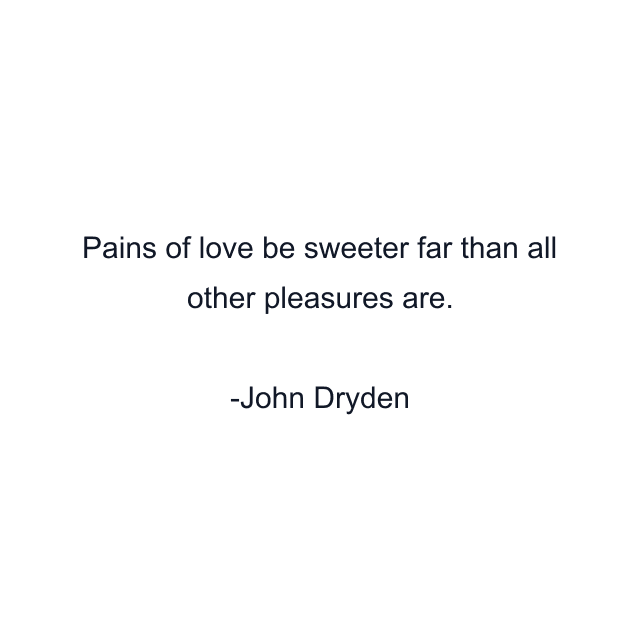 Pains of love be sweeter far than all other pleasures are.