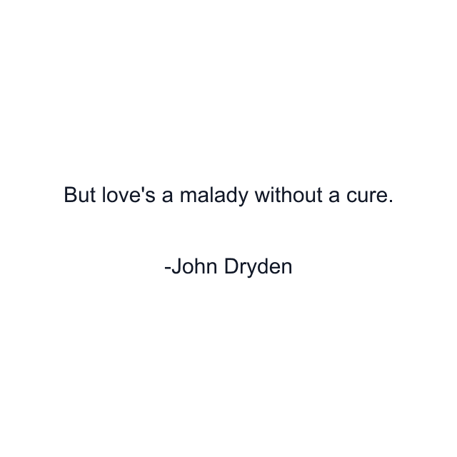 But love's a malady without a cure.