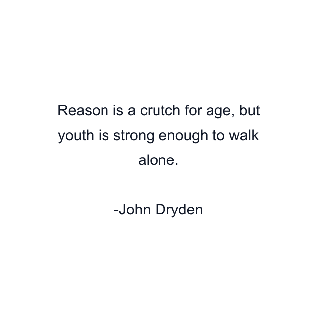 Reason is a crutch for age, but youth is strong enough to walk alone.